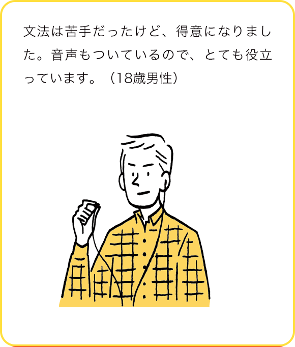 文法は苦手だったけど、得意になりました。音声もついているので、とても役立っています。(18歳男性)